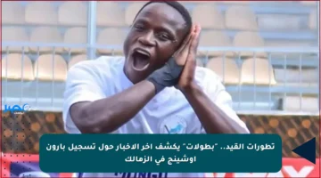 تطورات القيد.. “بطولات” يكشف آخر الأخبار حول تسجيل بارون أوشينج في الزمالك